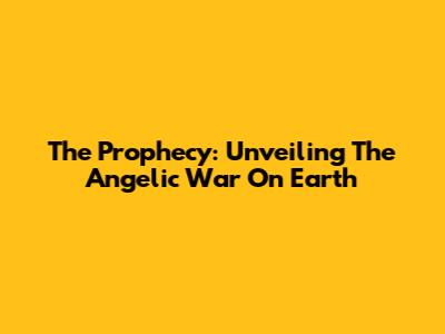 The Prophecy: Unveiling The Angelic War On Earth