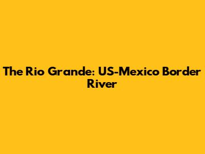 The Rio Grande: US-Mexico Border River