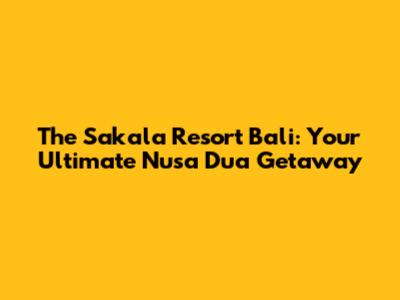 The Sakala Resort Bali: Your Ultimate Nusa Dua Getaway