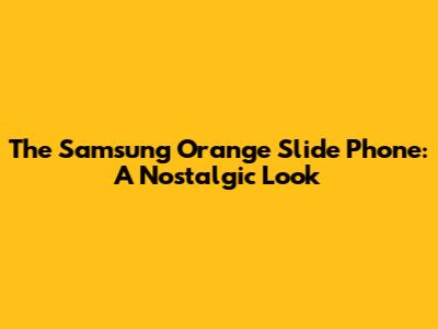 The Samsung Orange Slide Phone: A Nostalgic Look