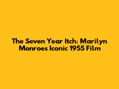 The Seven Year Itch: Marilyn Monroe's Iconic 1955 Film