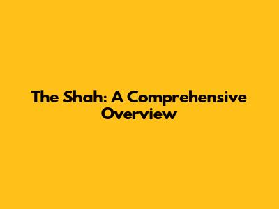 The Shah: A Comprehensive Overview