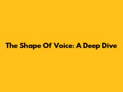 The Shape Of Voice: A Deep Dive
