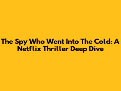 The Spy Who Went Into The Cold: A Netflix Thriller Deep Dive