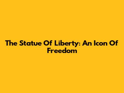 The Statue Of Liberty: An Icon Of Freedom