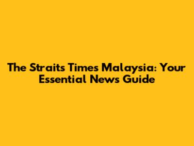 The Straits Times Malaysia: Your Essential News Guide