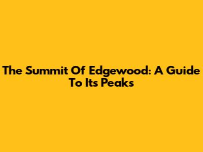 The Summit Of Edgewood: A Guide To Its Peaks