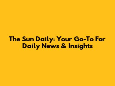 The Sun Daily: Your Go-To For Daily News & Insights