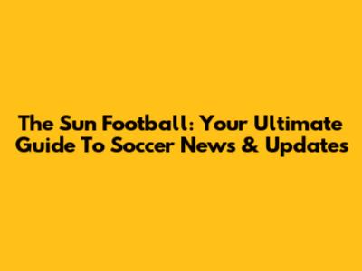 The Sun Football: Your Ultimate Guide To Soccer News & Updates