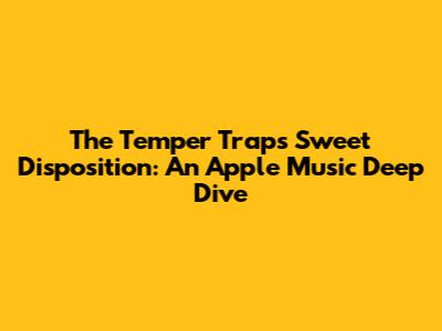 The Temper Trap's Sweet Disposition: An Apple Music Deep Dive