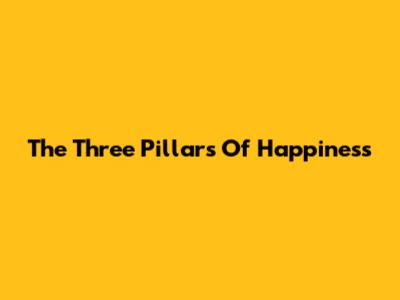 The Three Pillars Of Happiness