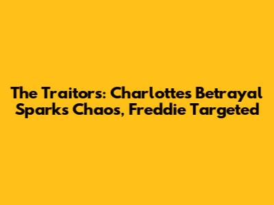 The Traitors: Charlotte's Betrayal Sparks Chaos, Freddie Targeted