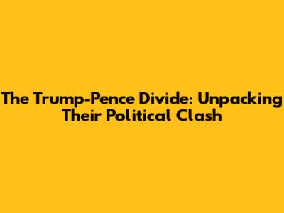 The Trump-Pence Divide: Unpacking Their Political Clash