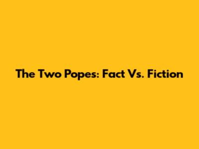 The Two Popes: Fact Vs. Fiction