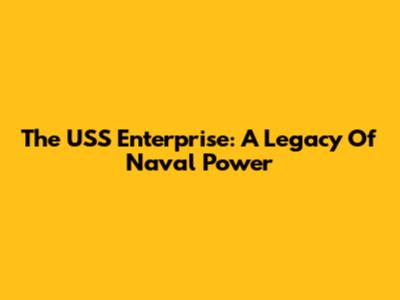 The USS Enterprise: A Legacy Of Naval Power