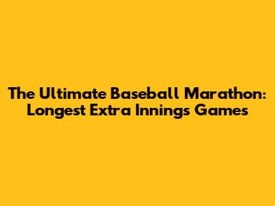 The Ultimate Baseball Marathon: Longest Extra Innings Games