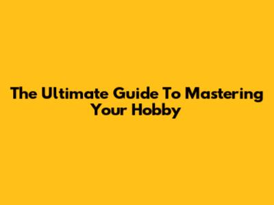 The Ultimate Guide To Mastering Your Hobby