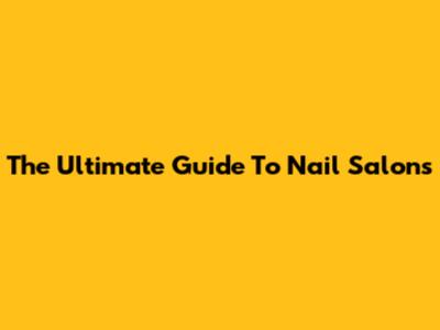 The Ultimate Guide To Nail Salons