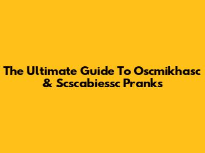 The Ultimate Guide To Oscmikhasc & Scscabiessc Pranks