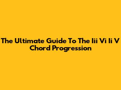 The Ultimate Guide To The Iii Vi Ii V Chord Progression