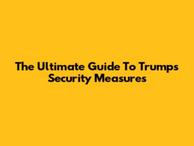 The Ultimate Guide To Trump's Security Measures