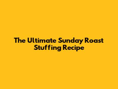 The Ultimate Sunday Roast Stuffing Recipe