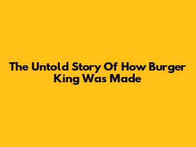 The Untold Story Of How Burger King Was Made
