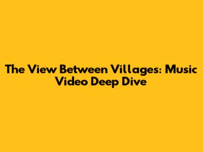 The View Between Villages: Music Video Deep Dive