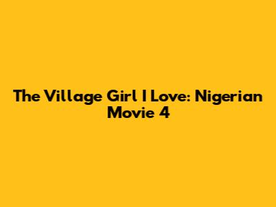 The Village Girl I Love: Nigerian Movie 4