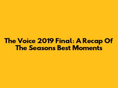 The Voice 2019 Final: A Recap Of The Season's Best Moments