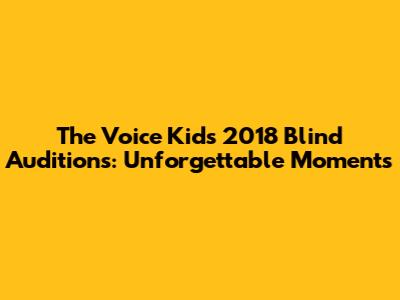 The Voice Kids 2018 Blind Auditions: Unforgettable Moments