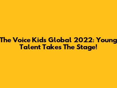 The Voice Kids Global 2022: Young Talent Takes The Stage!