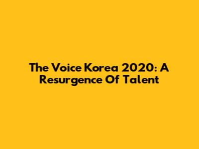 The Voice Korea 2020: A Resurgence Of Talent
