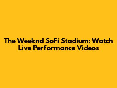 The Weeknd SoFi Stadium: Watch Live Performance Videos