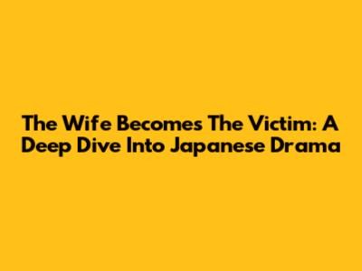 The Wife Becomes The Victim: A Deep Dive Into Japanese Drama