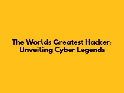 The World's Greatest Hacker: Unveiling Cyber Legends