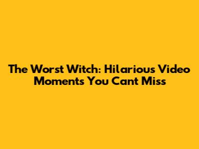 The Worst Witch: Hilarious Video Moments You Can't Miss