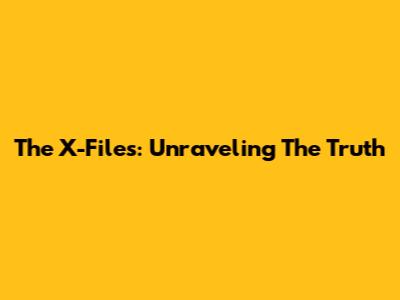The X-Files: Unraveling The Truth