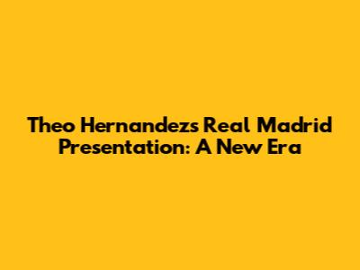 Theo Hernandez's Real Madrid Presentation: A New Era