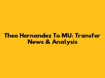 Theo Hernandez To MU: Transfer News & Analysis