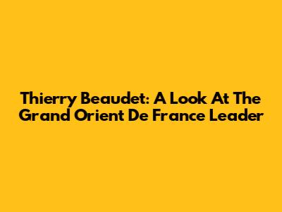 Thierry Beaudet: A Look At The Grand Orient De France Leader