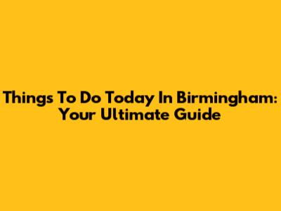 Things To Do Today In Birmingham: Your Ultimate Guide