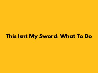 This Isn't My Sword: What To Do