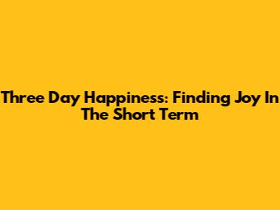 Three Day Happiness: Finding Joy In The Short Term