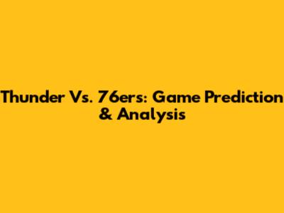 Thunder Vs. 76ers: Game Prediction & Analysis