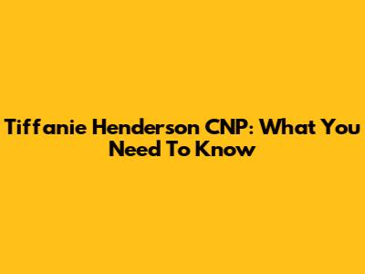 Tiffanie Henderson CNP: What You Need To Know