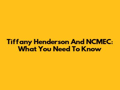 Tiffany Henderson And NCMEC: What You Need To Know