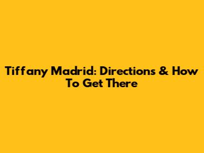 Tiffany Madrid: Directions & How To Get There