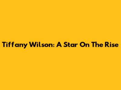 Tiffany Wilson: A Star On The Rise