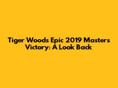 Tiger Woods' Epic 2019 Masters Victory: A Look Back